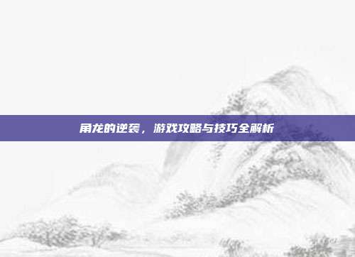 角龙的逆袭,游戏攻略与技巧全解析