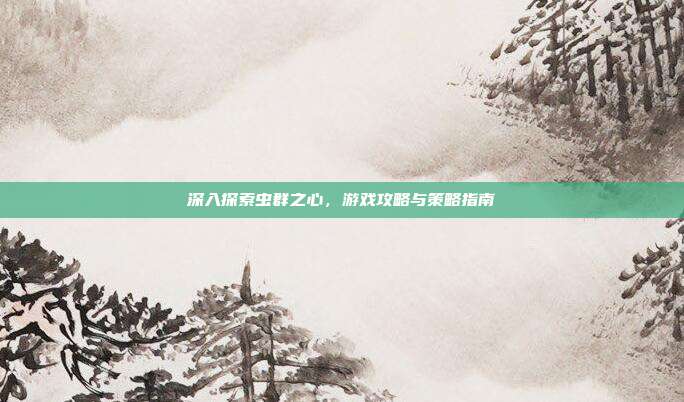 深入探索虫群之心,游戏攻略与策略指南