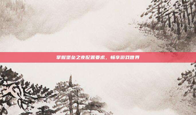 掌握堡垒之夜配置要求，畅享游戏世界