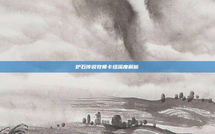 炉石传说牧师卡组深度解析