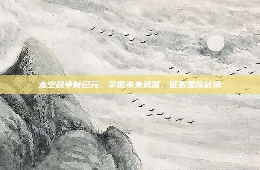 太空战争新纪元,掌握未来武器,征服星际战场