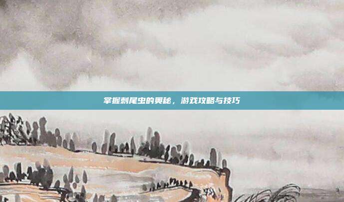 掌握刺尾虫的奥秘,游戏攻略与技巧