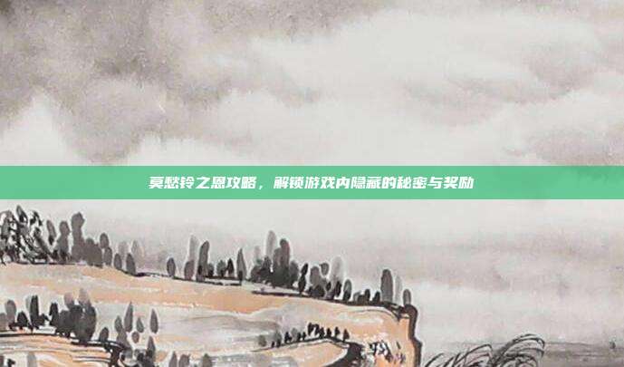 莫愁铃之恩攻略，解锁游戏内隐藏的秘密与奖励