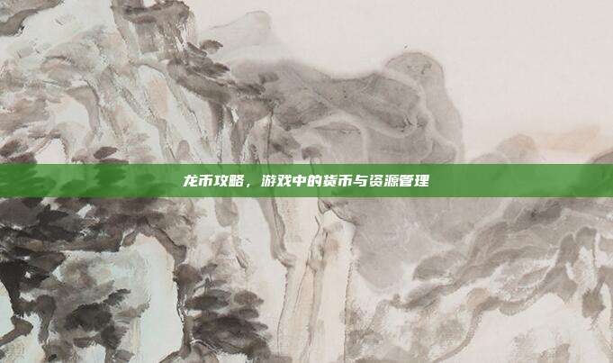 龙币攻略，游戏中的货币与资源管理