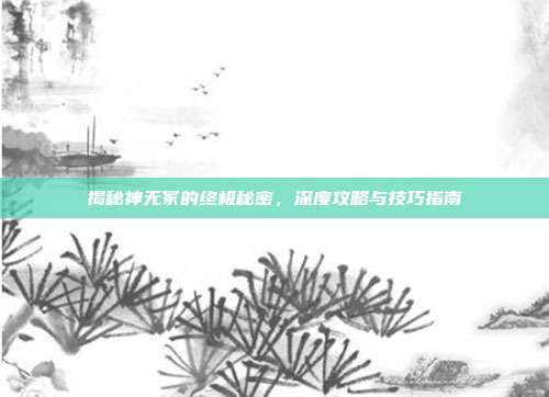 揭秘神无冢的终极秘密,深度攻略与技巧指南
