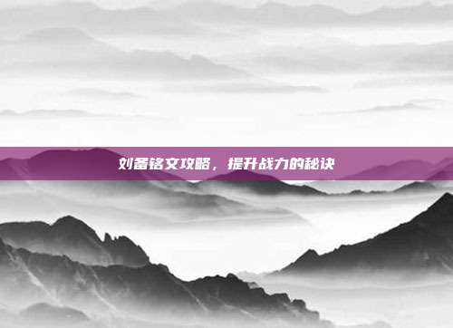 刘备铭文攻略，提升战力的秘诀