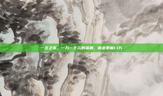一念之差，一万一千元的深渊，偷走老板1.1万