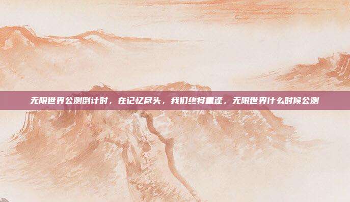 无限世界公测倒计时，在记忆尽头，我们终将重逢，无限世界什么时候公测