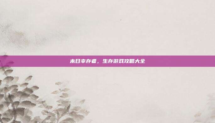 末日幸存者,生存游戏攻略大全