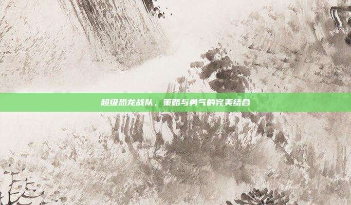 超级恐龙战队，策略与勇气的完美结合