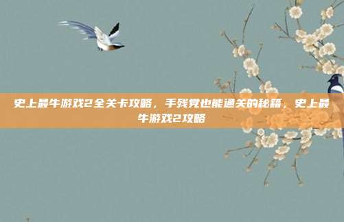 史上最牛游戏2全关卡攻略，手残党也能通关的秘籍，史上最牛游戏2攻略