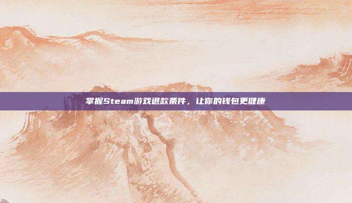 掌握Steam游戏退款条件，让你的钱包更健康