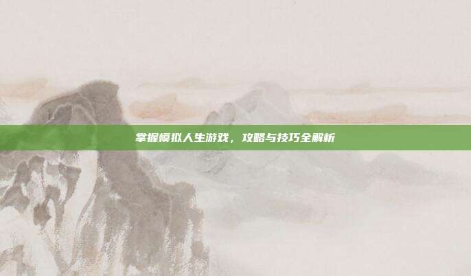掌握模拟人生游戏，攻略与技巧全解析