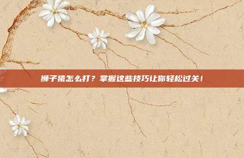 狮子猿怎么打?掌握这些技巧让你轻松过关!