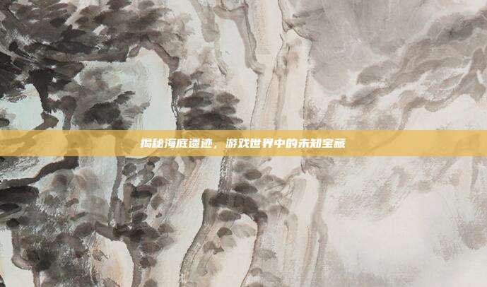 揭秘海底遗迹,游戏世界中的未知宝藏