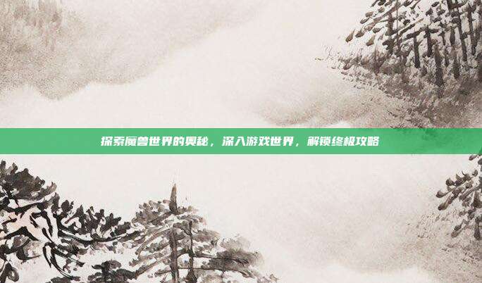 探索魔兽世界的奥秘，深入游戏世界，解锁终极攻略