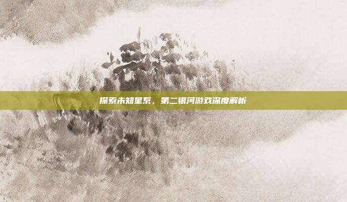 探索未知星系，第二银河游戏深度解析