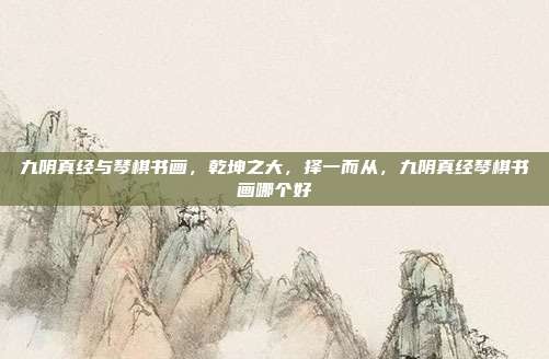 九阴真经与琴棋书画，乾坤之大，择一而从，九阴真经琴棋书画哪个好