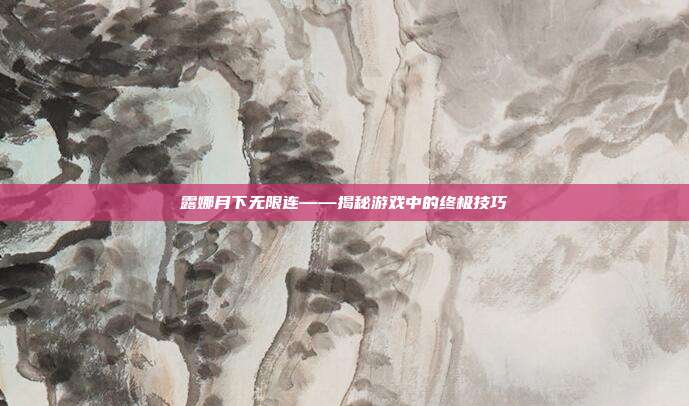 露娜月下无限连——揭秘游戏中的终极技巧