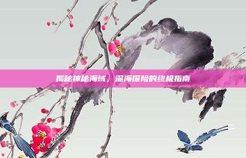 揭秘神秘海域,深海探险的终极指南