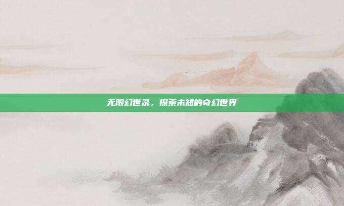 无限幻世录,探索未知的奇幻世界