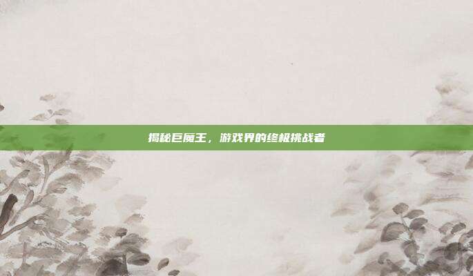 揭秘巨魔王,游戏界的终极挑战者