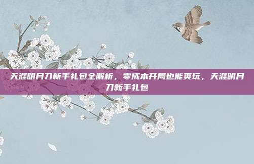 天涯明月刀新手礼包全解析，零成本开局也能爽玩，天涯明月刀新手礼包