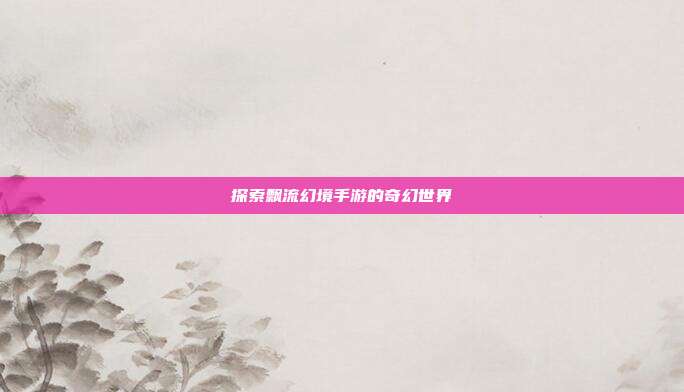 探索飘流幻境手游的奇幻世界