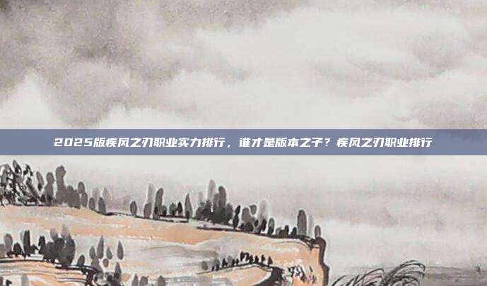 2025版疾风之刃职业实力排行，谁才是版本之子？疾风之刃职业排行