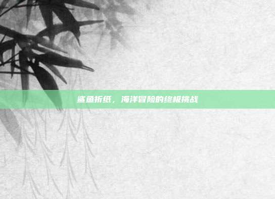 鲨鱼折纸,海洋冒险的终极挑战