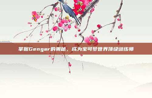 掌握Gengar的奥秘,成为宝可梦世界顶级训练师