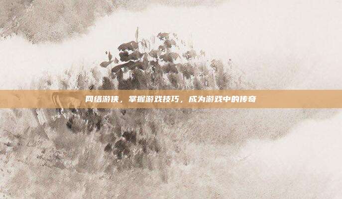 网络游侠,掌握游戏技巧,成为游戏中的传奇
