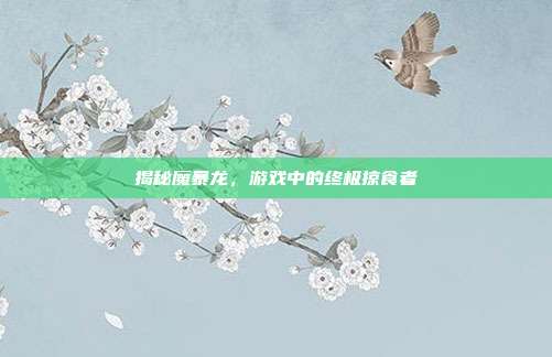 揭秘魔暴龙，游戏中的终极掠食者
