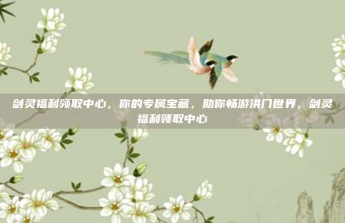 剑灵福利领取中心，你的专属宝藏，助你畅游洪门世界，剑灵福利领取中心