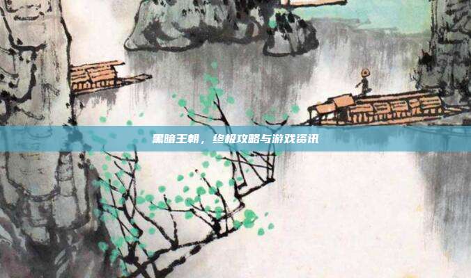黑暗王朝，终极攻略与游戏资讯