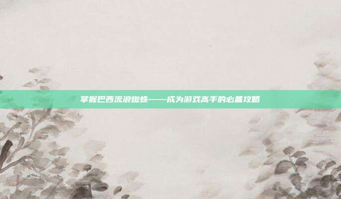 掌握巴西流浪蜘蛛——成为游戏高手的必备攻略