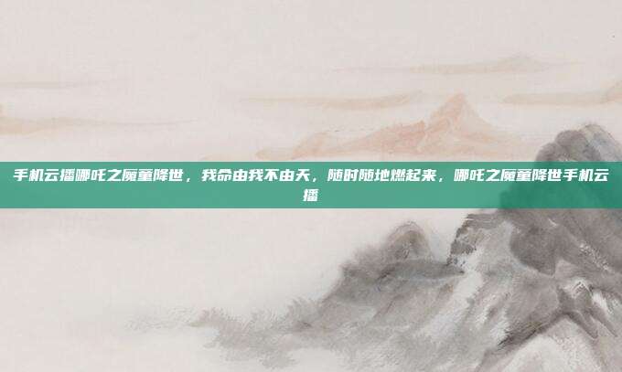 手机云播哪吒之魔童降世,我命由我不由天,随时随地燃起来,哪吒之魔童降世手机云播