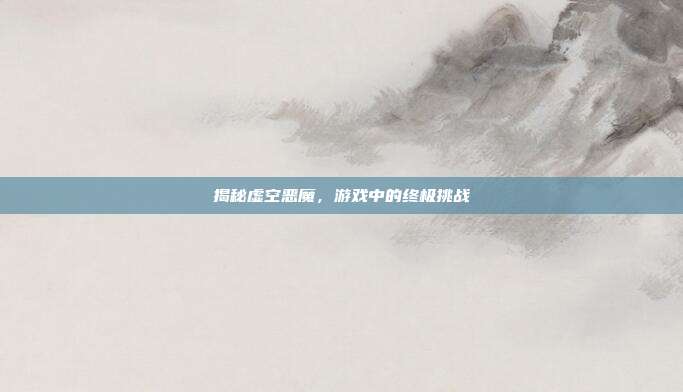 揭秘虚空恶魔,游戏中的终极挑战