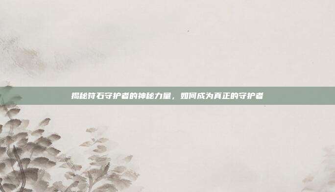 揭秘符石守护者的神秘力量，如何成为真正的守护者