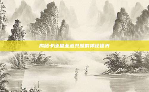 揭秘卡德里亚道具屋的神秘世界