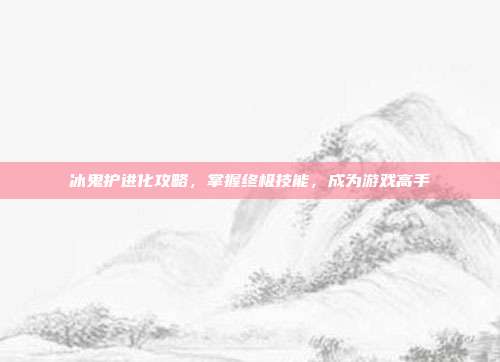 冰鬼护进化攻略，掌握终极技能，成为游戏高手