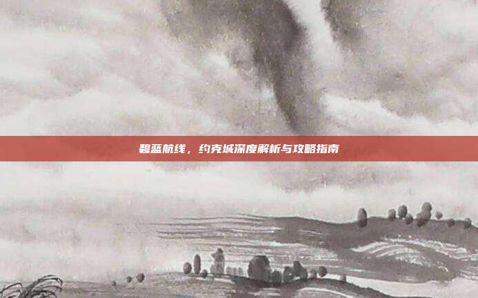 碧蓝航线，约克城深度解析与攻略指南