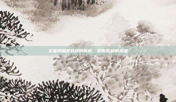 王者荣耀游戏规则解析，掌握胜利的关键