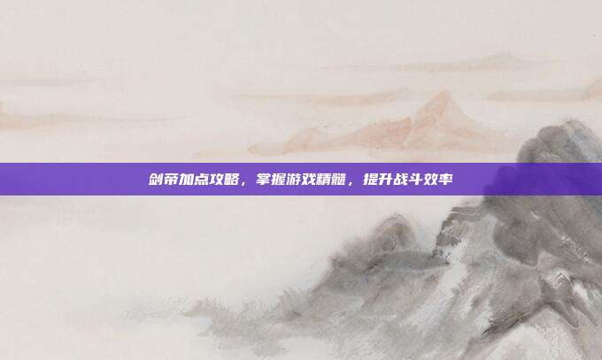 剑帝加点攻略，掌握游戏精髓，提升战斗效率