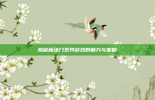 揭秘魔法门系列游戏的魅力与策略