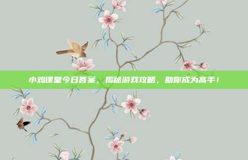 小鸡课堂今日答案，揭秘游戏攻略，助你成为高手！