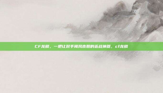 CF龙鳞,一把让对手闻风丧胆的近战神器,cf龙鳞