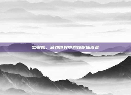 蟹蜘蛛,游戏世界中的神秘捕食者