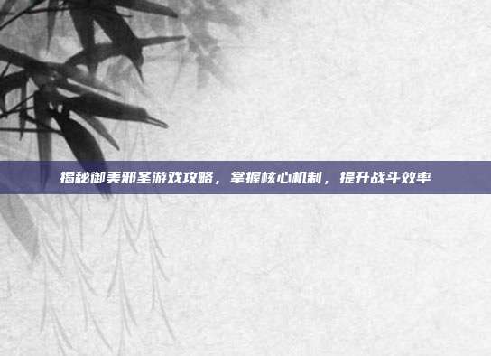 揭秘御美邪圣游戏攻略，掌握核心机制，提升战斗效率