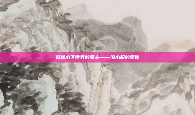 揭秘水下世界的霸主——潜水服的奥秘